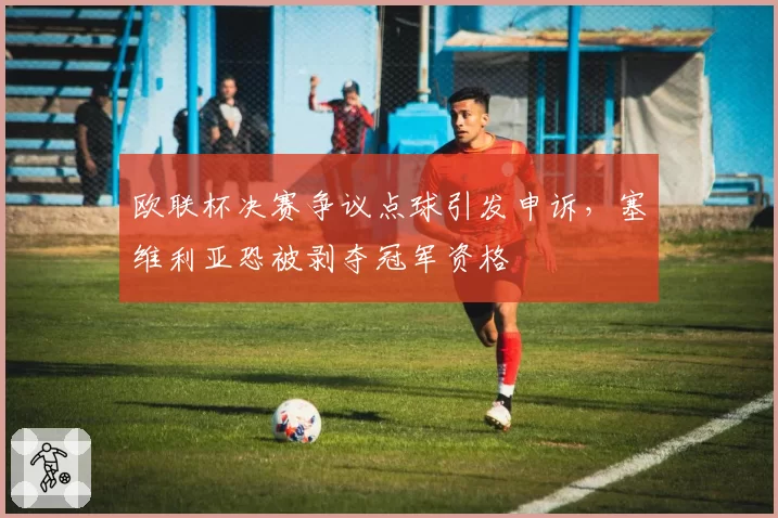 欧联杯决赛争议点球引发申诉，塞维利亚恐被剥夺冠军资格